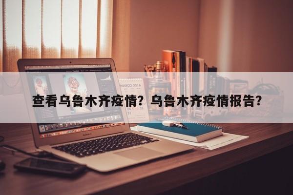 查看乌鲁木齐疫情？乌鲁木齐疫情报告？-第1张图片-恒川新闻