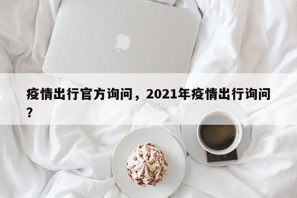 疫情出行官方询问，2021年疫情出行询问？-第1张图片-恒川新闻