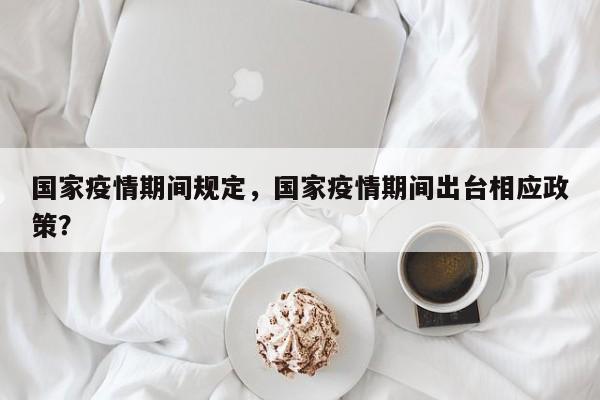 国家疫情期间规定，国家疫情期间出台相应政策？-第1张图片-恒川新闻