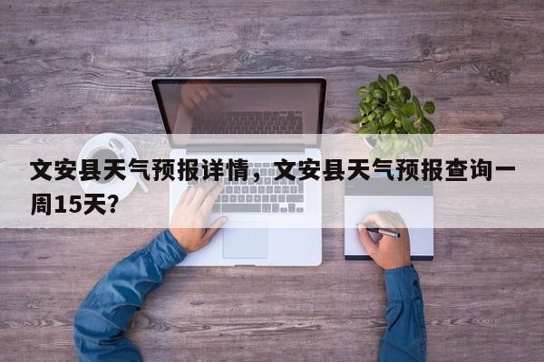 文安县天气预报详情，文安县天气预报查询一周15天？-第1张图片-恒川新闻