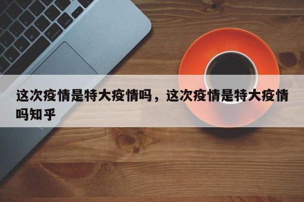 这次疫情是特大疫情吗，这次疫情是特大疫情吗知乎-第1张图片-恒川新闻