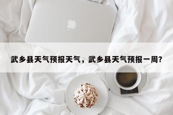 武乡县天气预报天气，武乡县天气预报一周？-第1张图片-恒川新闻