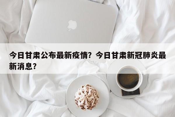 今日甘肃公布最新疫情？今日甘肃新冠肺炎最新消息？-第1张图片-恒川新闻