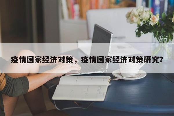 疫情国家经济对策，疫情国家经济对策研究？-第1张图片-恒川新闻