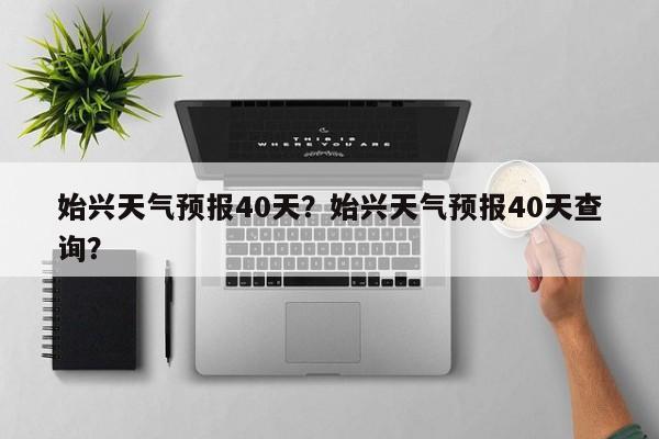 始兴天气预报40天？始兴天气预报40天查询？-第1张图片-恒川新闻