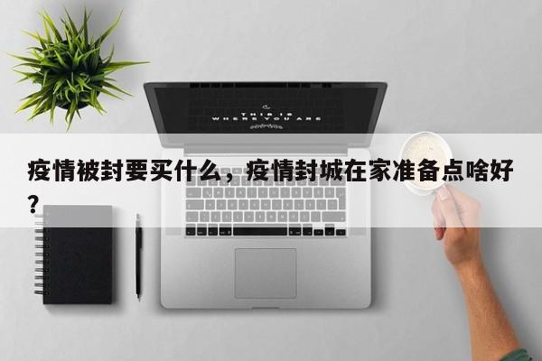 疫情被封要买什么，疫情封城在家准备点啥好？-第1张图片-恒川新闻