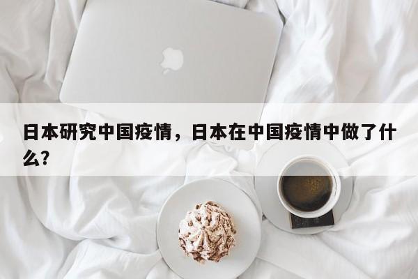日本研究中国疫情，日本在中国疫情中做了什么？-第1张图片-恒川新闻