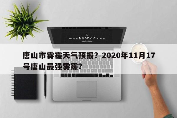 唐山市雾霾天气预报？2020年11月17号唐山最强雾霾？-第1张图片-恒川新闻