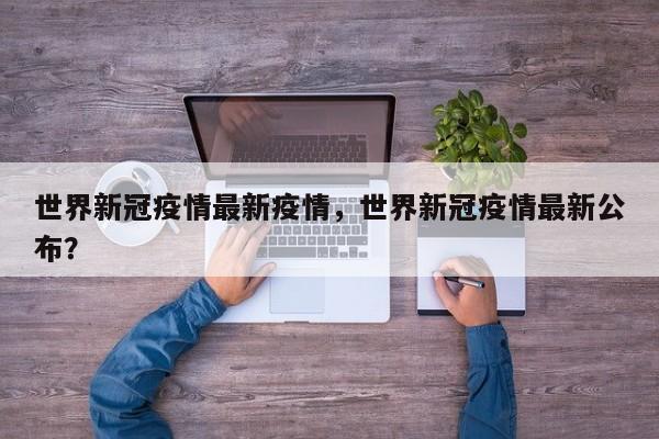 世界新冠疫情最新疫情，世界新冠疫情最新公布？-第1张图片-恒川新闻