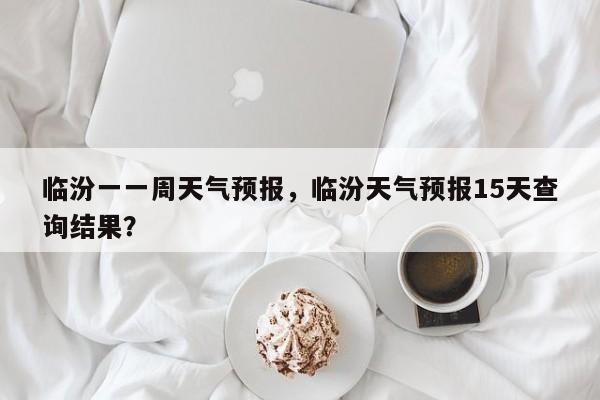 临汾一一周天气预报，临汾天气预报15天查询结果？-第1张图片-恒川新闻