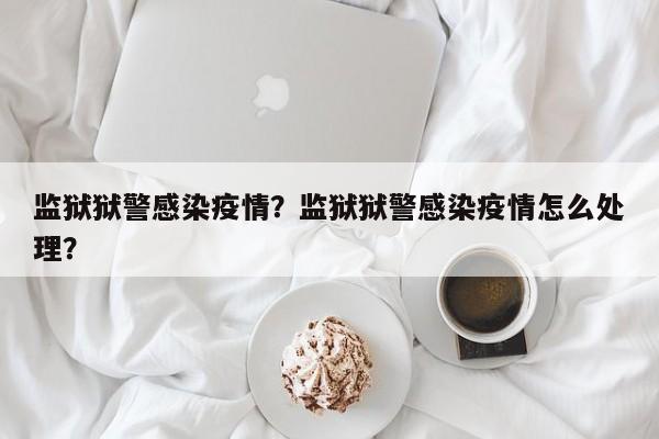 监狱狱警感染疫情？监狱狱警感染疫情怎么处理？-第1张图片-恒川新闻