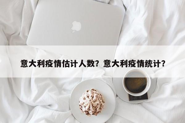 意大利疫情估计人数？意大利疫情统计？-第1张图片-恒川新闻