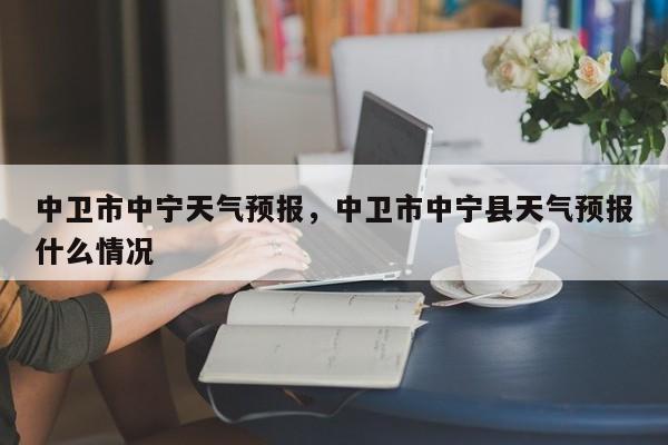 中卫市中宁天气预报，中卫市中宁县天气预报什么情况-第1张图片-恒川新闻