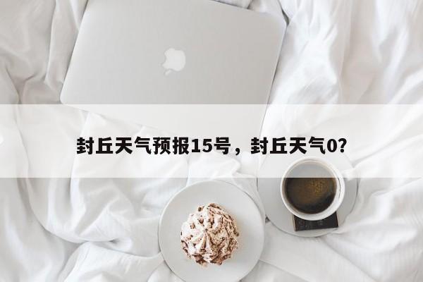 封丘天气预报15号，封丘天气0？-第1张图片-恒川新闻