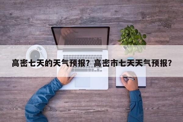 高密七天的天气预报？高密市七天天气预报？-第1张图片-恒川新闻