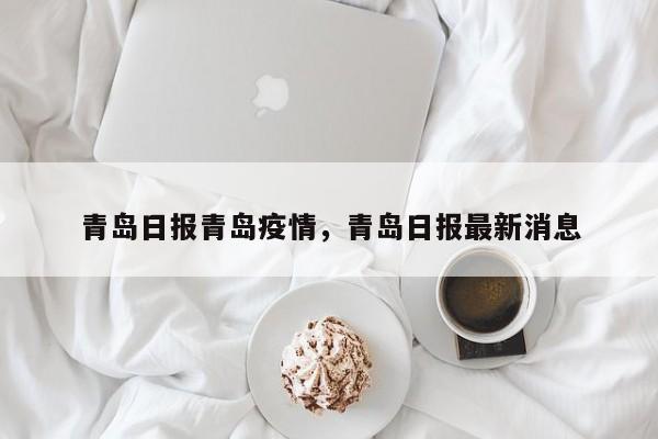 青岛日报青岛疫情，青岛日报最新消息-第1张图片-恒川新闻