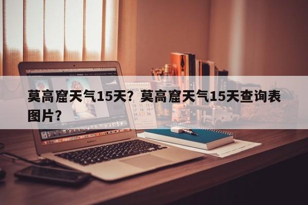 莫高窟天气15天？莫高窟天气15天查询表图片？-第1张图片-恒川新闻
