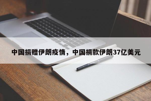 中国捐赠伊朗疫情，中国捐款伊朗37亿美元-第1张图片-恒川新闻