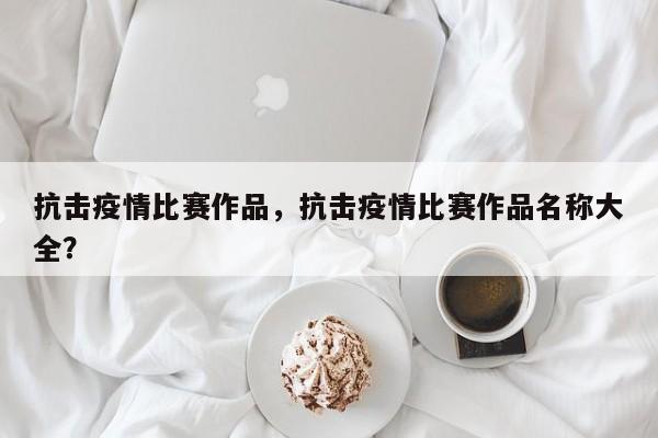 抗击疫情比赛作品，抗击疫情比赛作品名称大全？-第1张图片-恒川新闻
