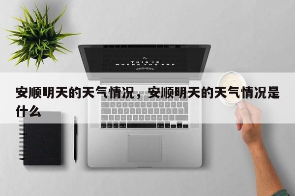 安顺明天的天气情况，安顺明天的天气情况是什么-第1张图片-恒川新闻