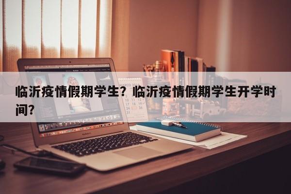 临沂疫情假期学生？临沂疫情假期学生开学时间？-第1张图片-恒川新闻