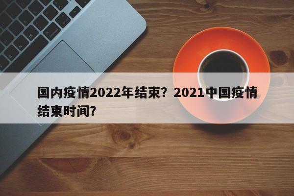 国内疫情2022年结束？2021中国疫情结束时间？-第1张图片-恒川新闻