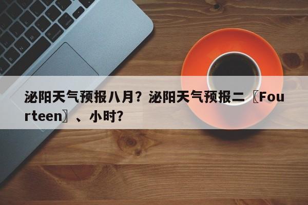 泌阳天气预报八月？泌阳天气预报二〖Fourteen〗、小时？-第1张图片-恒川新闻