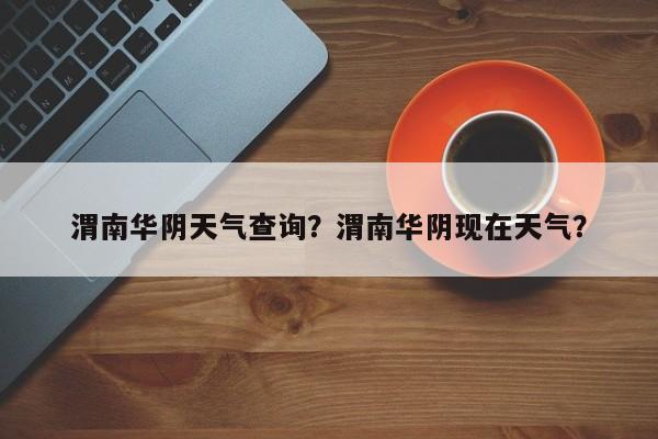 渭南华阴天气查询？渭南华阴现在天气？-第1张图片-恒川新闻