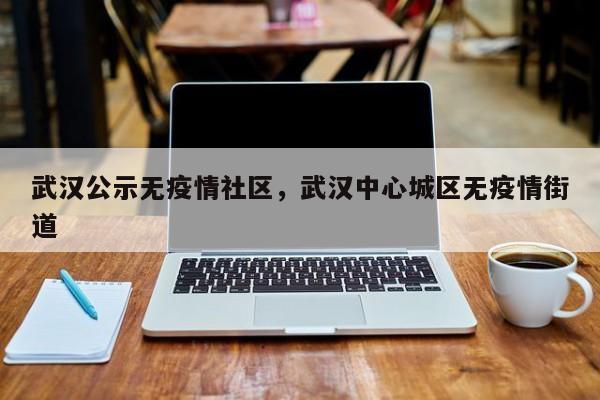 武汉公示无疫情社区，武汉中心城区无疫情街道-第1张图片-恒川新闻