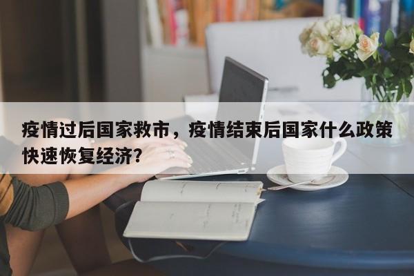 疫情过后国家救市，疫情结束后国家什么政策快速恢复经济？-第1张图片-恒川新闻