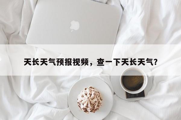 天长天气预报视频，查一下天长天气？-第1张图片-恒川新闻