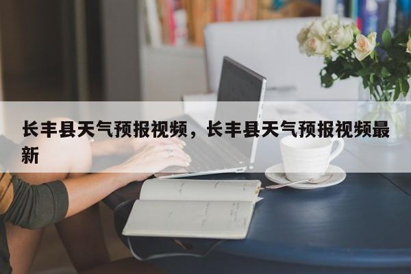 长丰县天气预报视频，长丰县天气预报视频最新-第1张图片-恒川新闻