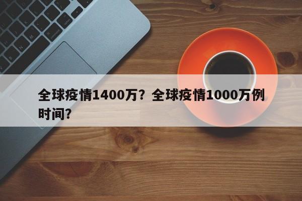 全球疫情1400万？全球疫情1000万例时间？-第1张图片-恒川新闻