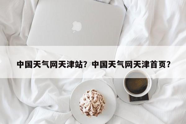 中国天气网天津站？中国天气网天津首页？-第1张图片-恒川新闻