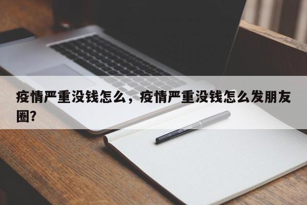 疫情严重没钱怎么，疫情严重没钱怎么发朋友圈？-第1张图片-恒川新闻
