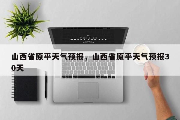 山西省原平天气预报，山西省原平天气预报30天-第1张图片-恒川新闻