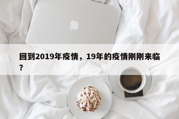 回到2019年疫情，19年的疫情刚刚来临？-第1张图片-恒川新闻