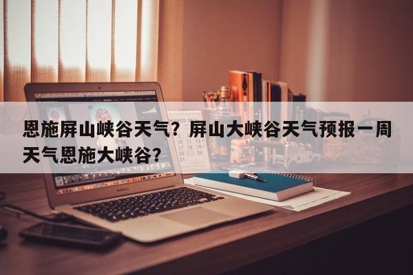 恩施屏山峡谷天气？屏山大峡谷天气预报一周天气恩施大峡谷？-第1张图片-恒川新闻
