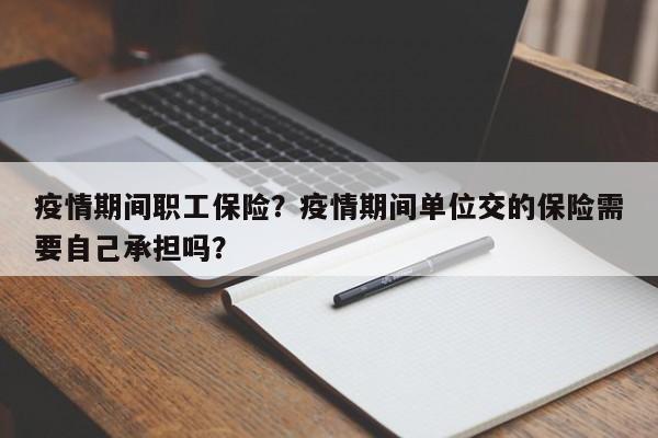疫情期间职工保险？疫情期间单位交的保险需要自己承担吗？-第1张图片-恒川新闻