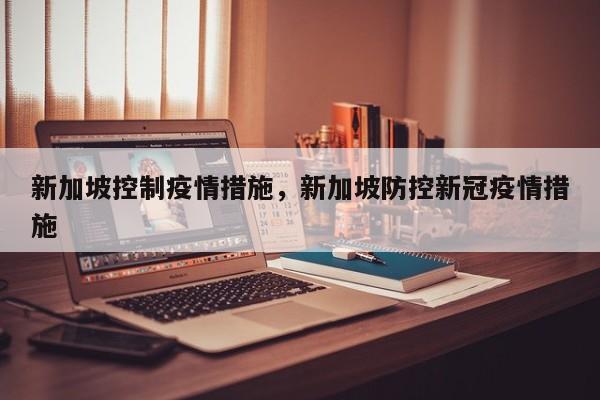 新加坡控制疫情措施，新加坡防控新冠疫情措施-第1张图片-恒川新闻