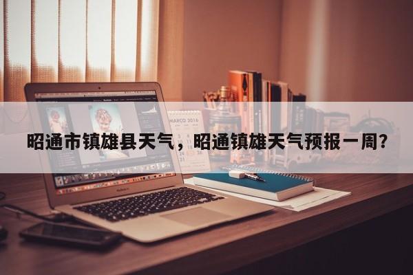 昭通市镇雄县天气，昭通镇雄天气预报一周？-第1张图片-恒川新闻