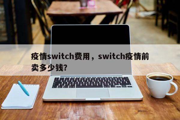 疫情switch费用，switch疫情前卖多少钱？-第1张图片-恒川新闻
