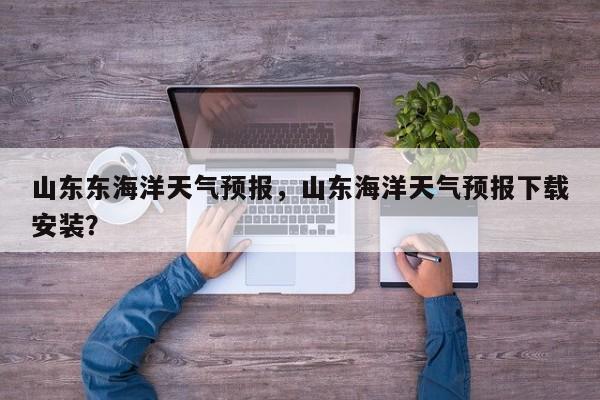 山东东海洋天气预报，山东海洋天气预报下载安装？-第1张图片-恒川新闻