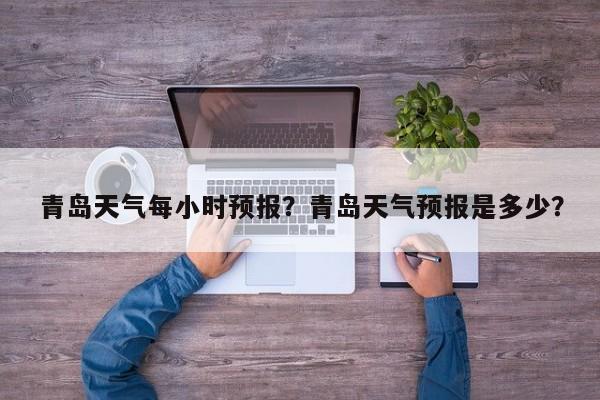 青岛天气每小时预报？青岛天气预报是多少？-第1张图片-恒川新闻