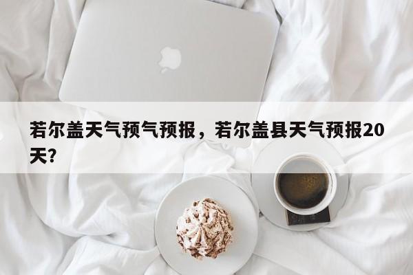 若尔盖天气预气预报，若尔盖县天气预报20天？-第1张图片-恒川新闻