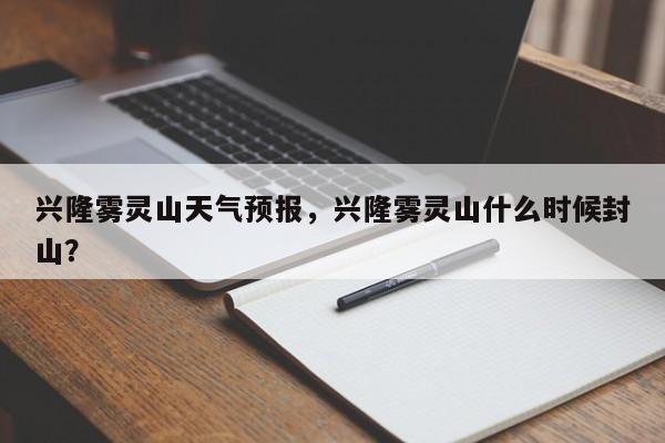 兴隆雾灵山天气预报，兴隆雾灵山什么时候封山？-第1张图片-恒川新闻