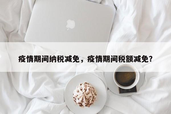疫情期间纳税减免，疫情期间税额减免？-第1张图片-恒川新闻