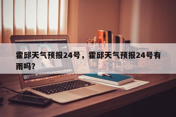 霍邱天气预报24号，霍邱天气预报24号有雨吗？-第1张图片-恒川新闻