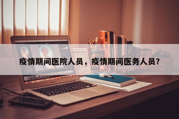 疫情期间医院人员，疫情期间医务人员？-第1张图片-恒川新闻