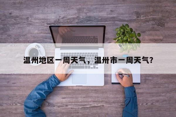 温州地区一周天气，温卅市一周天气？-第1张图片-恒川新闻